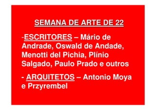 SEMANA DE ARTE DE 22SEMANA DE ARTE DE 22
-ESCRITORES – Mário de
Andrade, Oswald de Andade,
Menotti del Pichia, Plínio
Salgado, Paulo Prado e outros
- ARQUITETOS – Antonio Moya
e Przyrembel
 