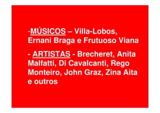 -MÚSICOS – Villa-Lobos,
Ernani Braga e Frutuoso Viana
- ARTISTAS - Brecheret, Anita
Malfatti, Di Cavalcanti, Rego
Monteiro, John Graz, Zina Aita
e outros
 