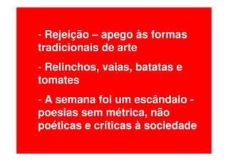 - Rejeição – apego às formas
tradicionais de arte
- Relinchos, vaias, batatas e
tomates
- A semana foi um escândalo -
poesias sem métrica, não
poéticas e críticas à sociedade
 