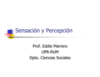 Sensación y Percepción

      Prof. Eddie Marrero
           UPR-RUM
     Dpto. Ciencias Sociales
 