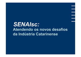 SENAIsc:
Atendendo os novos desafios
da Indústria Catarinense
 
