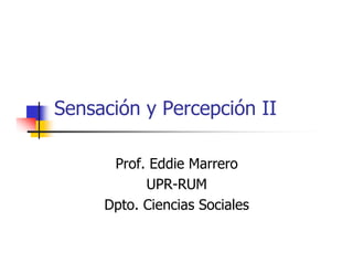 Sensación y Percepción II

      Prof. Eddie Marrero
           UPR-RUM
     Dpto. Ciencias Sociales
 