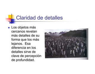 Claridad de detalles
Los objetos más
cercanos revelan
más detalles de su
forma que los más
lejanos. Esa
diferencia en los
detalles sirve de
clave de percepción
de profundidad.
 