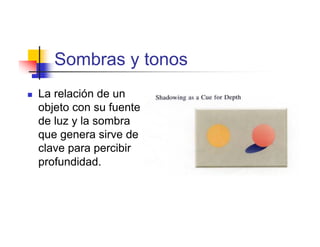 Sombras y tonos
La relación de un
objeto con su fuente
de luz y la sombra
que genera sirve de
clave para percibir
profundidad.
 