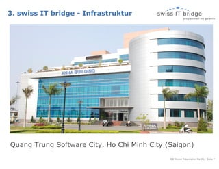 3. swiss IT bridge - Infrastruktur




Quang Trung Software City, Ho Chi Minh City (Saigon)
                                             SIB Alumni Präsentation Mai 09, - Seite 7
 