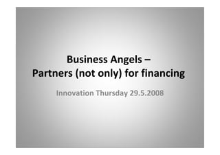 Business Angels –
Partners (not only) for financing
     Innovation Thursday 29.5.2008
 