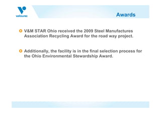 Awards

V&M STAR Ohio received the 2009 Steel Manufactures
Association Recycling Award for the road way project.


Additionally, the facility is in the final selection process for
the Ohio Environmental Stewardship Award.
 