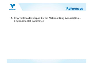 References

1. Information developed by the National Slag Association –
   Environmental Committee
 