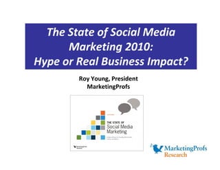 The State of Social Media
      Marketing 2010:
Hype or Real Business Impact?
        Roy Young, President
          MarketingProfs
 