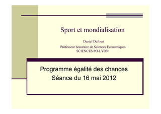 Sport et mondialisation
Daniel Dufourt
Professeur honoraire de Sciences Economiques
SCIENCES PO-LYON
Programme égalité des chances
Séance du 16 mai 2012
 
