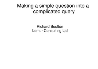 Making a simple question into a
complicated query
Richard Boulton
Lemur Consulting Ltd
 