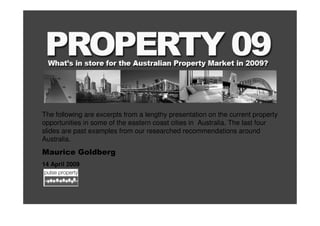 The following are excerpts from a lengthy presentation on the current property
opportunities in some of the eastern coast cities in Australia. The last four
slides are past examples from our researched recommendations around
Australia.
Maurice Goldberg
14 April 2009
 