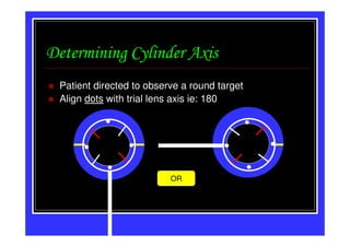 Determining Cylinder Axis
  Patient directed to observe a round target
  Align dots with trial lens axis ie: 180




                           OR
 