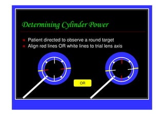 Determining Cylinder Power
 Patient directed to observe a round target
 Align red lines OR white lines to trial lens axis




                            OR
 