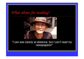 What about for reading?




“I can see clearly at distance, but I can’t read my
                     newspapers!”
 