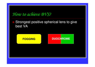 How to achieve BVS?
 Strongest positive spherical lens to give
 best VA


     FOGGING             DUOCHROME
 