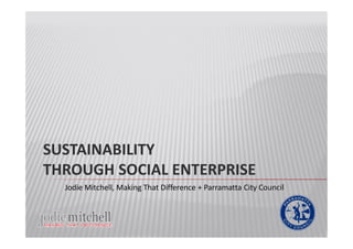 SUSTAINABILITY
THROUGH SOCIAL ENTERPRISE
Jodie Mitchell, Making That Difference + Parramatta City Council
 