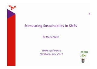 Stimulating Sustainability in SMEs


           by Murk Peutz




          ISPIM conference
         Hamburg, June 2011
 