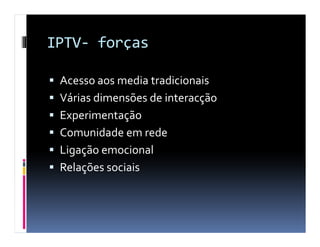 IPTV- forças

 Acesso aos media tradicionais
 Várias dimensões de interacção
 Experimentação
 Comunidade em rede
 Ligação emocional
 Relações sociais
 
