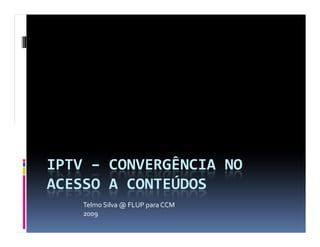 IPTV – CONVERGÊNCIA NO
ACESSO A CONTEÚDOS
    Telmo Silva @ FLUP para CCM
    2009
 