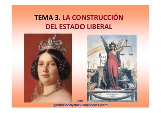 TEMA 3. LA CONSTRUCCIÓN
DEL ESTADO LIBERAL
por
geohistoriaymas.wordpress.com
 