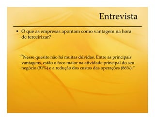 Entrevista
O que as empresas apontam como vantagem na hora
de terceirizar?



“Nesse quesito não há muitas dúvidas. Entre as principais
vantagens, estão o foco maior na atividade principal do seu
negócio (91%) e a redução dos custos das operações (86%).”
 