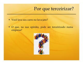 Por que terceirizar?

Você lava seu carro no lava-jato?

O que, na sua opinião, pode ser terceirizado numa
empresa?
 