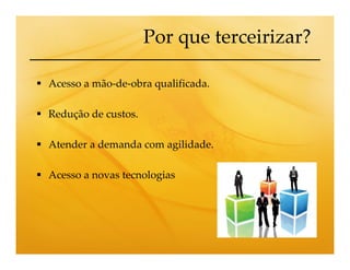 Por que terceirizar?

Acesso a mão-de-obra qualificada.

Redução de custos.

Atender a demanda com agilidade.

Acesso a novas tecnologias
 