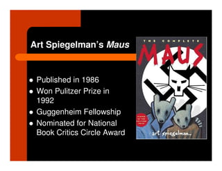 Art Spiegelman’s Maus


 Published in 1986
 Won Pulitzer Prize in
 1992
 Guggenheim Fellowship
 Nominated for National
 Book Critics Circle Award
 