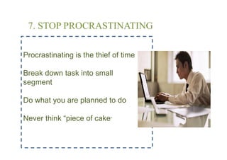 7. STOP PROCRASTINATING

Procrastinating is the thief of time

Break down task into small
segment

Do what you are planned to do

Never think “piece of cake”
 