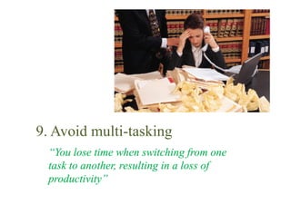 9. Avoid multi-tasking
  “You lose time when switching from one
  task to another, resulting in a loss of
  productivity”
 