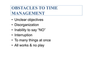 OBSTACLES TO TIME
MANAGEMENT
•   Unclear objectives
•   Disorganization
•   Inability to say “NO”
•   Interruption
•   To many things at once
•   All works & no play
 