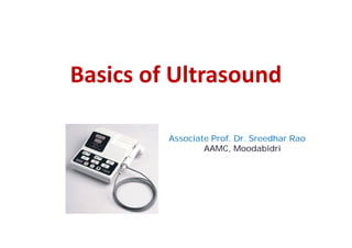 Basics of Ultrasound

         Associate Prof. Dr. Sreedhar Rao
                 AAMC, Moodabidri
 
