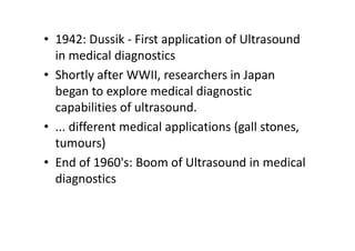 • 1942: Dussik - First application of Ultrasound
  in medical diagnostics
• Shortly after WWII, researchers in Japan
  beg...