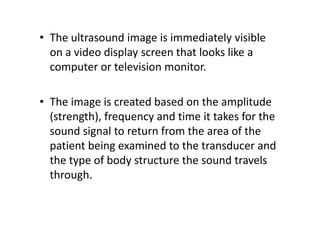 • The ultrasound image is immediately visible
  on a video display screen that looks like a
  computer or television monit...