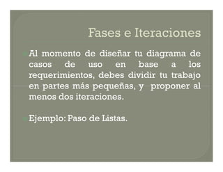  Almomento de diseñar tu diagrama de
 casos de uso en base a los
 requerimientos, debes dividir tu trabajo
 en partes más pequeñas, y proponer al
 menos dos iteraciones.

 Ejemplo: Paso   de Listas.
 