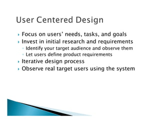 Focus on users’ needs, tasks, and goals
Invest in initial research and requirements
◦ Identify your target audience and observe them
◦ Let users define product requirements
Iterative design process
Observe real target users using the system
 