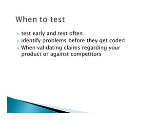 test early and test often
identify problems before they get coded
When validating claims regarding your
product or against competitors
 