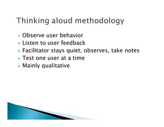 Observe user behavior
Listen to user feedback
Facilitator stays quiet, observes, take notes
Test one user at a time
Mainly qualitative
 