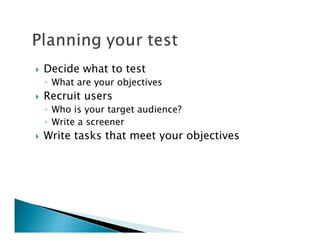 Decide what to test
◦ What are your objectives
Recruit users
◦ Who is your target audience?
◦ Write a screener
Write tasks that meet your objectives
 