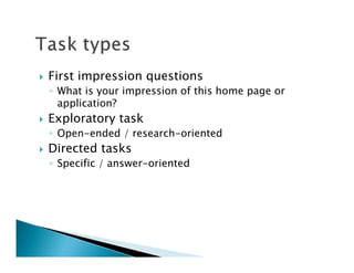 First impression questions
◦ What is your impression of this home page or
  application?
Exploratory task
◦ Open-ended / research-oriented
Directed tasks
◦ Specific / answer-oriented
 