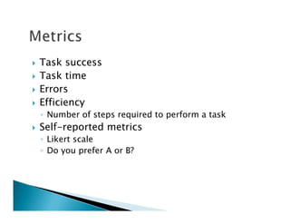 Task success
Task time
Errors
Efficiency
◦ Number of steps required to perform a task
Self-reported metrics
◦ Likert scale
◦ Do you prefer A or B?
 