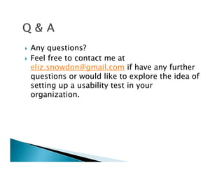 Any questions?
Feel free to contact me at
eliz.snowdon@gmail.com if have any further
questions or would like to explore the idea of
setting up a usability test in your
organization.
 