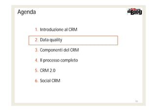 Agenda

     1. Introduzione al CRM

     2. Data quality

     3. Componenti del CRM

     4. Il processo completo

     5. CRM 2.0

     6. Social CRM



                               10
 