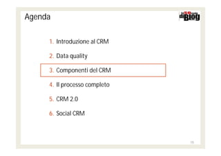 Agenda

     1. Introduzione al CRM

     2. Data quality

     3. Componenti del CRM

     4. Il processo completo

     5. CRM 2.0

     6. Social CRM



                               15
 