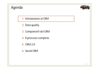 Agenda

     1. Introduzione al CRM

     2. Data quality

     3. Componenti del CRM

     4. Il processo completo

     5. CRM 2.0

     6. Social CRM



                               2
 