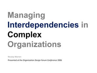 Managing Interdependenciesin ComplexOrganizations   Nicolay Worren Presented at the Organization Design Forum Conference 2006 