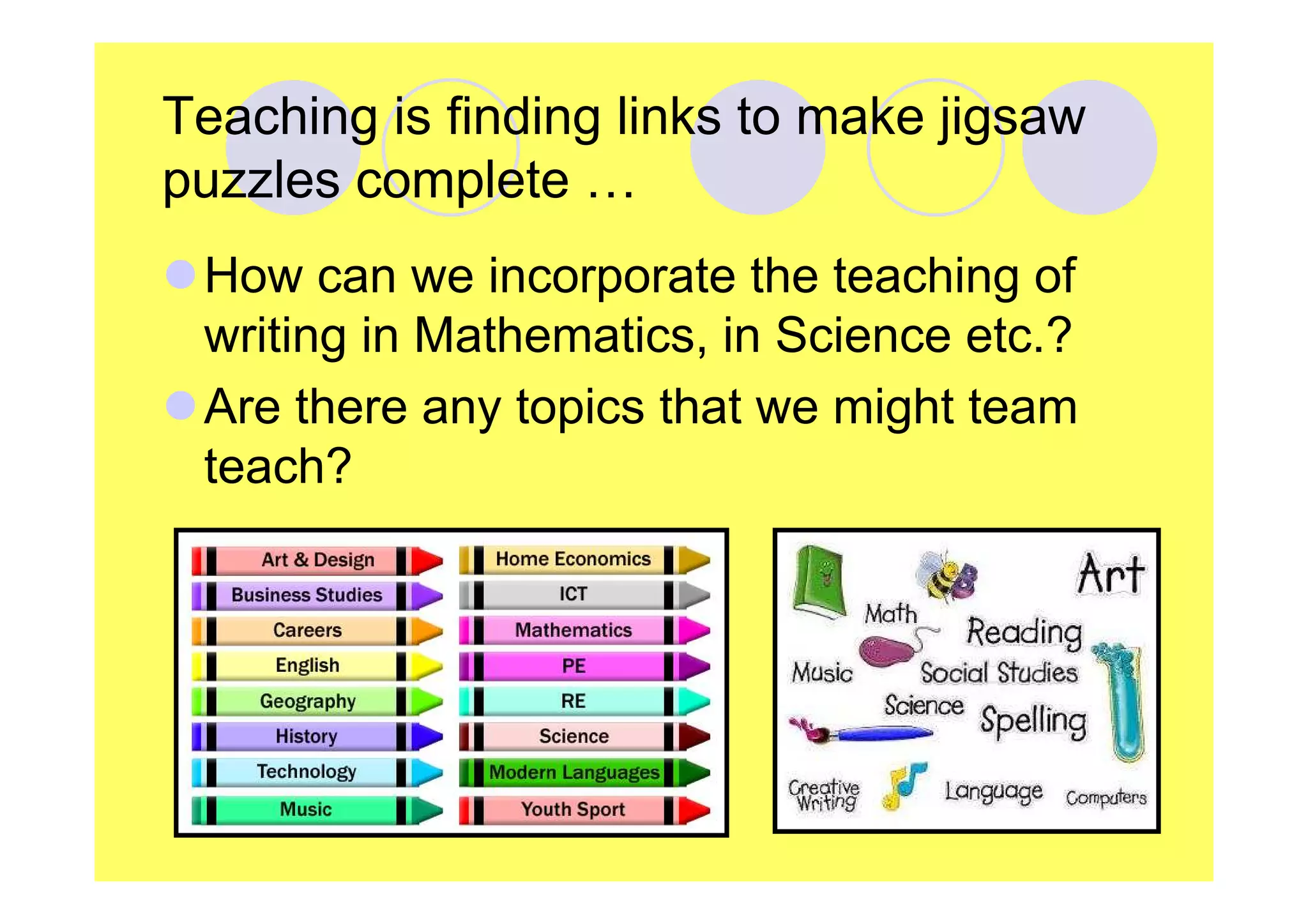 Teaching is finding links to make jigsaw
puzzles complete …
How can we incorporate the teaching of
writing in Mathematics, in Science etc.?
Are there any topics that we might team
teach?

 