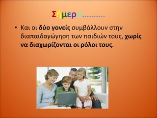 Σ ή μ ε ρ α ………. Και οι  δύο γονείς  συμβάλλουν στην διαπαιδαγώγηση των παιδιών τους,  χωρίς να διαχωρίζονται οι ρόλοι τους . 