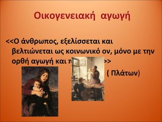 Οικογενειακή  αγωγή <<Ο άνθρωπος, εξελίσσεται και βελτιώνεται ως κοινωνικό ον, μόνο με την ορθή αγωγή και παιδεία….>> ( Πλάτων ) 